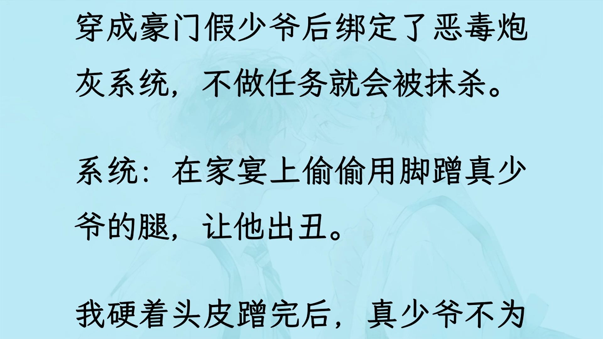 [图]【双男主】（全文已更完）我绑定了恶毒炮灰系统，不做任务就会被抹杀。  系统：在家宴上偷偷用脚蹭真少爷的腿，让他出丑。  我硬着头皮蹭完后，真少爷不为所动...