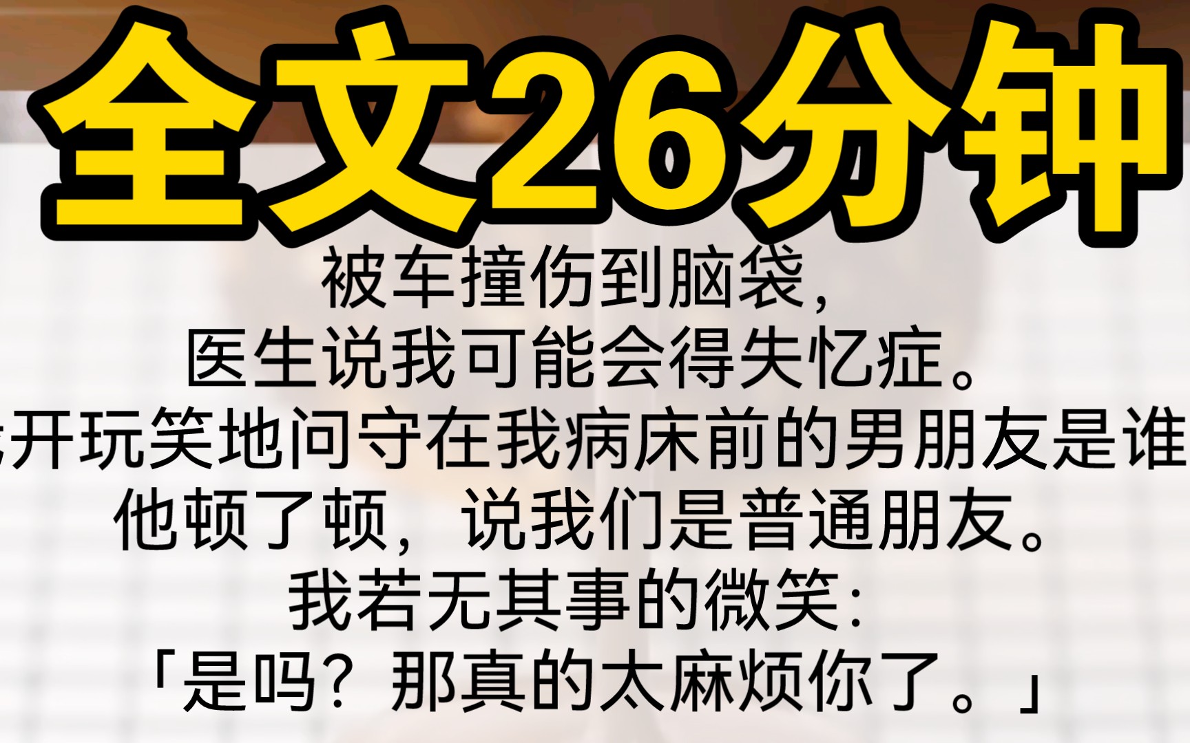 [图]（完结）被车撞伤到脑袋，医生说我可能会得失忆症。我开玩笑地问守在我病床前的男朋友是谁。他顿了顿，说我们是普通朋友。我看着坐在我病床前说出「普通朋友」这四个