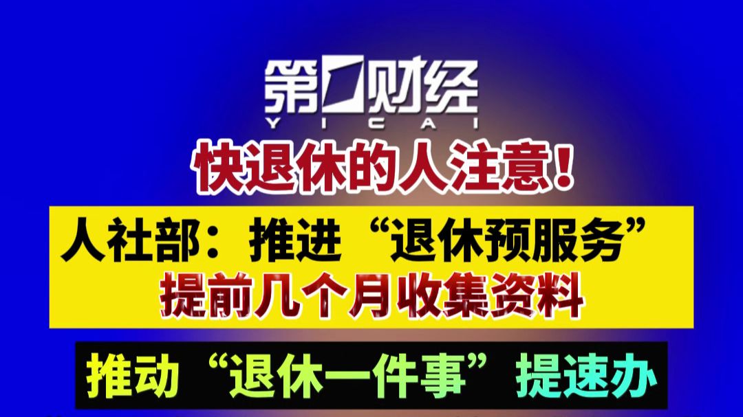 快退休的人注意！人社部：推进退休预服务 提前几个月收集资料 推动“退休一件事”提速办