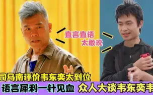 Tải video: 司马南评价韦东奕太到位，语言犀利一针见血，众大佬谈韦东奕韦神！