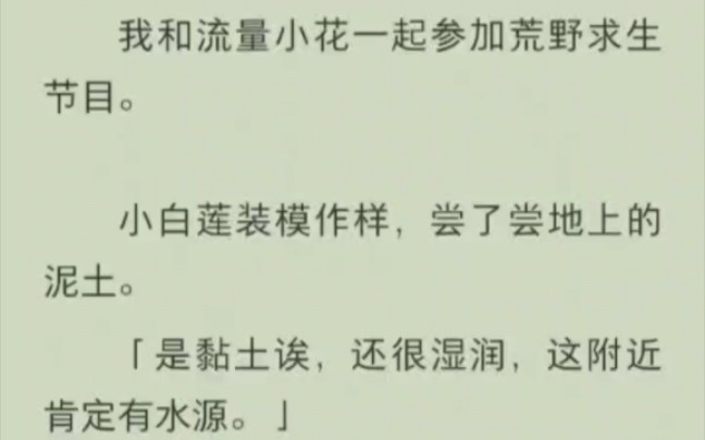 ...小白莲装模作样,尝了尝地上的泥土是黏土诶,还很湿润,这附近肯定有水源.此时,她攒足了人气.我则躺着也中枪,成了观众口中的营销咖哔哩哔哩...