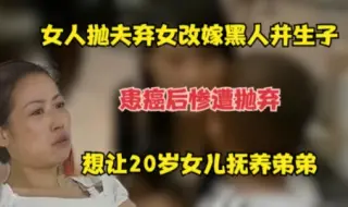 Tải video: 女人抛夫弃女改嫁黑人并生子，患癌后被抛弃，让20岁女儿抚养弟弟