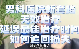 Download Video: 男科医院新套路，无效治疗，延误最佳治疗时间，如何追回损失