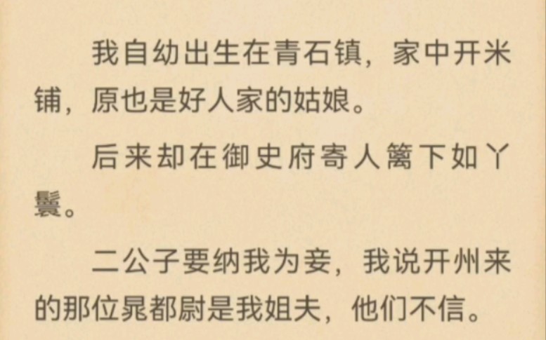 我自幼出生在青石镇,家中开米铺,原也是好人家的姑娘.后来却在御史府寄人篱下如丫鬟.二公子要纳我为妾,我说开州来的那位晁都尉是我姐夫,他们不...