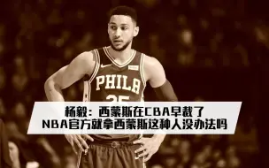 下载视频: 杨毅：西蒙斯在CBA早裁了，NBA官方就拿西蒙斯这种人没办法吗