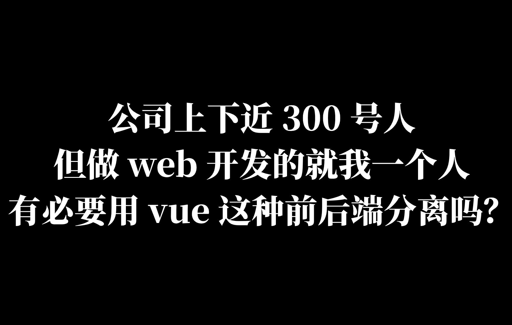 公司上下近 300 号人,但做 web 开发的就我一个人,请问有必要用 vue 这种前后端分离吗?哔哩哔哩bilibili