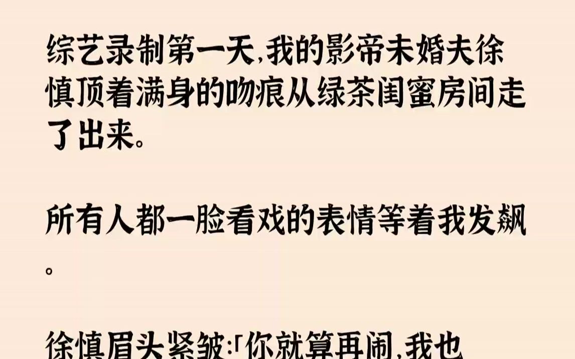 【完结文】综艺录制第一天,我的影帝未婚夫徐慎顶着满身的吻痕从绿茶闺蜜房间走了出来.所有人都一脸看戏的表情等着我发飙.徐慎眉头紧皱...哔哩哔...