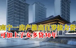 Download Video: 南宁一房产推出百岁接力贷：和孩子共同还贷，可加上子女多贷30年