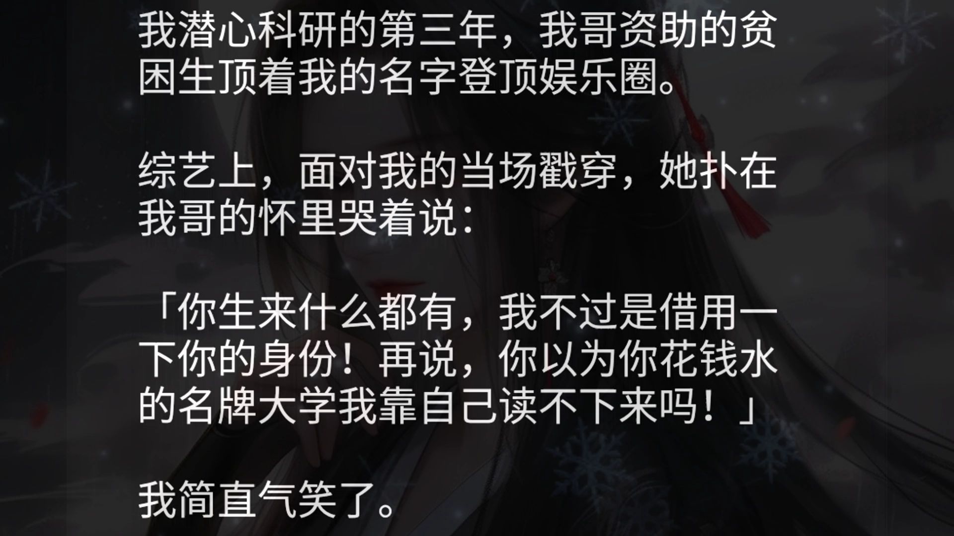 我潜心科研的第三年,我哥资助的贫困生顶着我的名字登顶娱乐圈.综艺上,面对我的当场戳穿,她扑在我哥的怀里哭着说:「你生来什么都有,我不过是借...