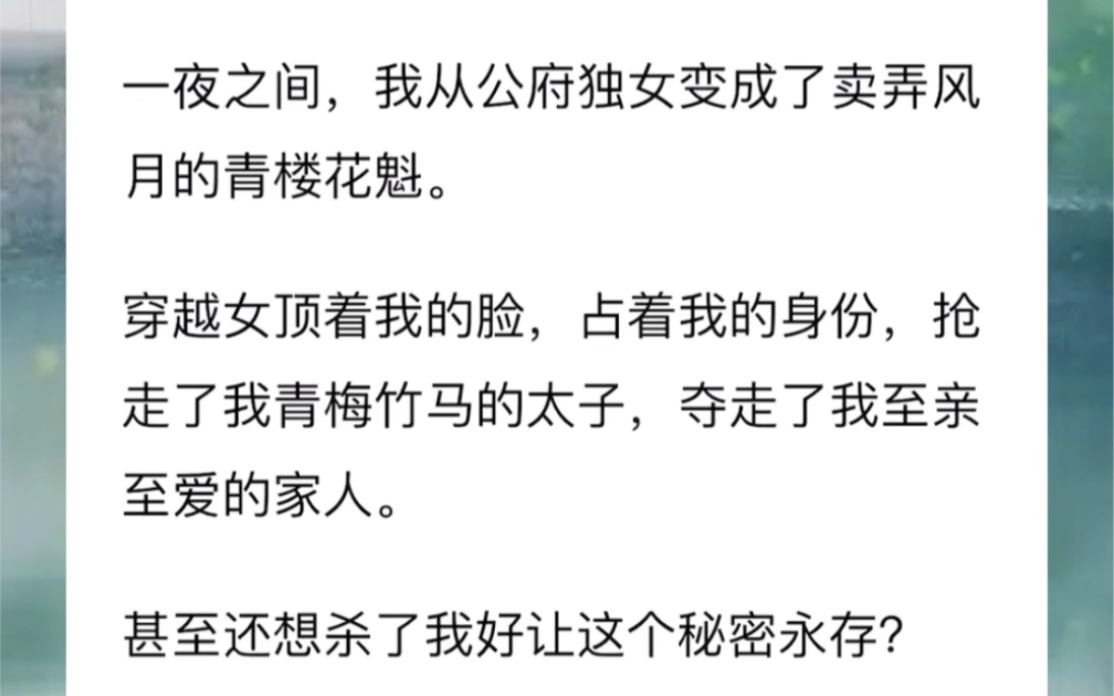 [图]一夜之间，我从公府独女变成了卖弄风月的青楼花魁。穿越女顶着我的脸，占着我的身份，抢走了我青梅竹马的太子，夺走了我至亲至爱的家人。甚至还想杀了我好让这个秘密永存？