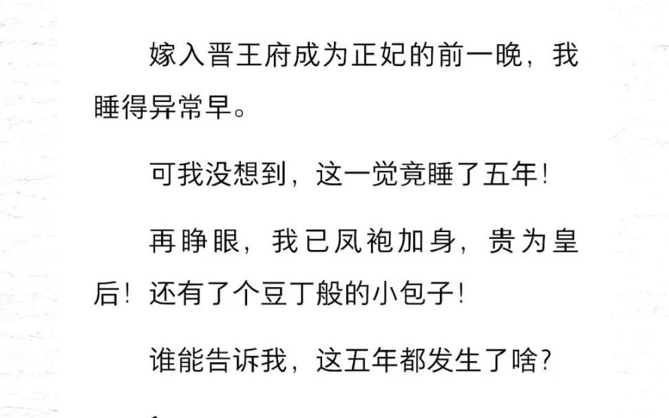 嫁入晋王府成为正妃的前一晚,我睡得异常早.可我没想到,这一觉竟睡了五年!再睁眼,我已凤袍加身,贵为皇后!还有了个豆丁般的小包子!谁能告诉我...