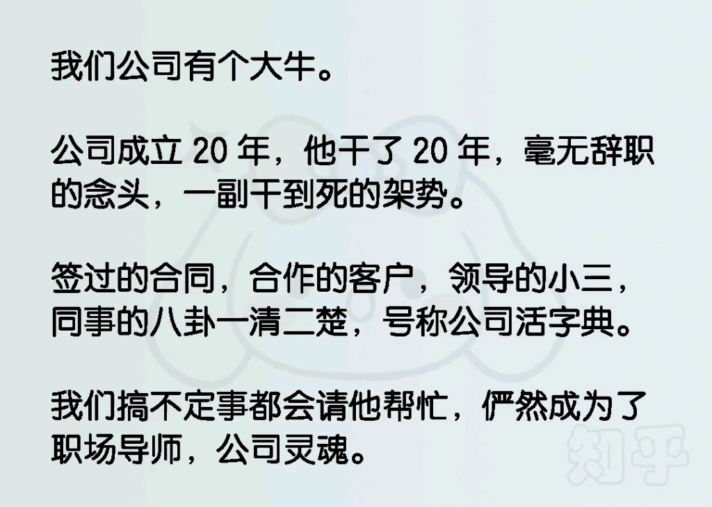 我们公司有个大牛.公司成立 20 年,他干了 20 年,一副干到死的架势.签过的合同,合作的客户,领导的小三,同事的八卦一清二楚,号称公司活字典....