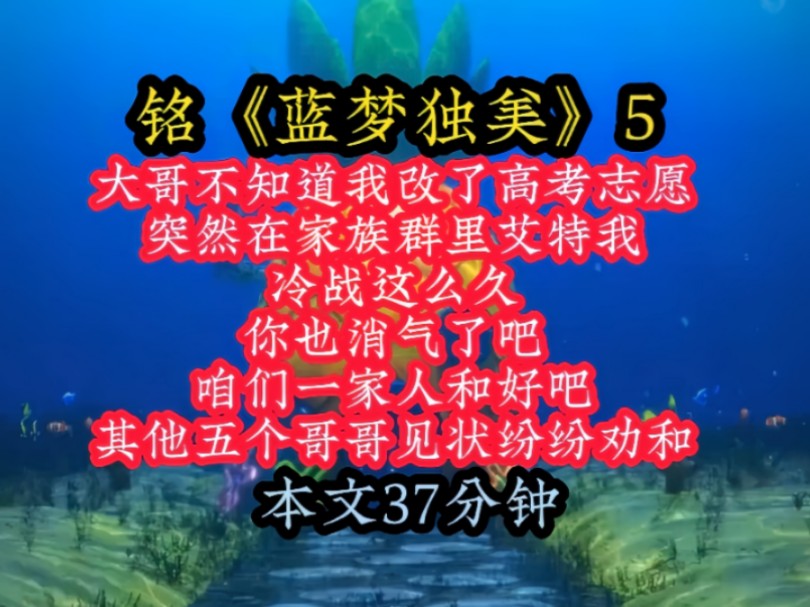 铭《蓝梦独美》5 大哥不知道我改了高考志愿,突然在家族群里艾特我,冷战这么久,你也消气了吧,咱们一家人和好吧,其他五个哥哥见状纷纷劝和!哔...