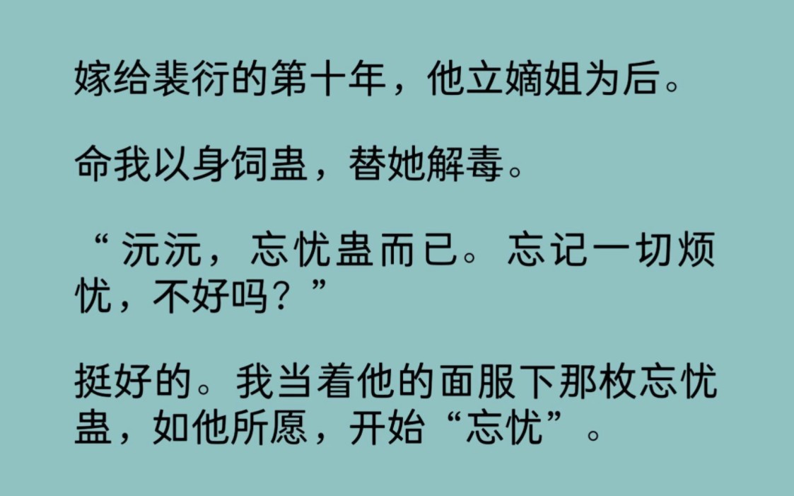 嫁给裴衍的第十年,他立嫡姐为后.命我以身饲蛊,替她解毒.“沅沅,忘忧蛊而已.忘记一切烦忧,不好吗?”挺好的.我当着他的面服下那枚忘忧蛊,如...