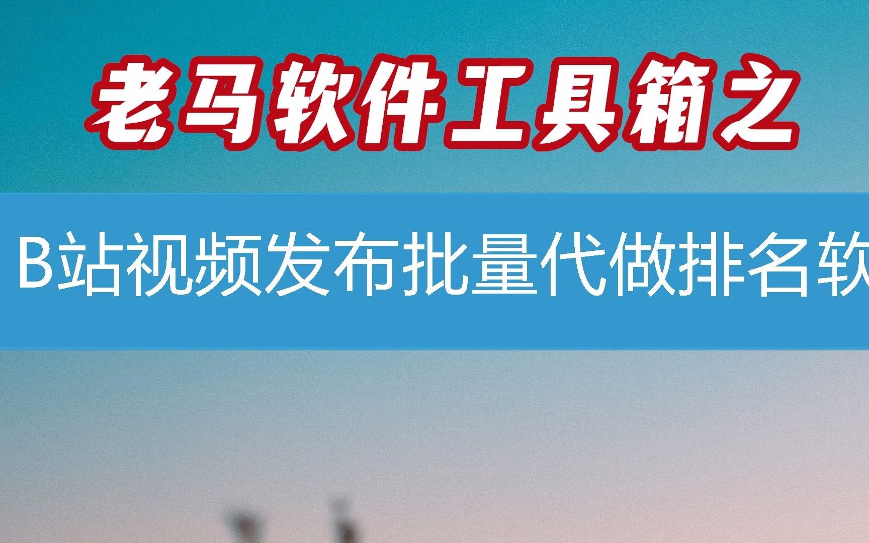 B站视频发布批量代做排名软件第30课(软件2023已更新/动态)哔哩哔哩bilibili