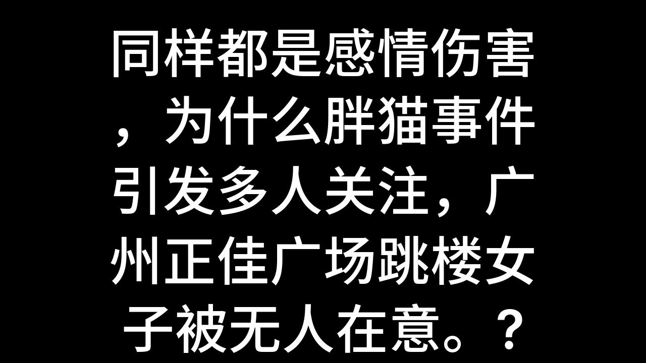 今日话题:同样都是感情伤害,为什么胖猫事件引发多人关注,广州正佳广场跳楼女子被无人在意.?哔哩哔哩bilibili