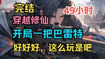 Download Video: 【49小时完结】你有仙术灵法，我有无限弹药！以凡人之躯比肩神明，我就是玄幻世界新秩序的缔造者，打造玄幻世界的科技强国！《穿越修仙：开局一把巴雷特》