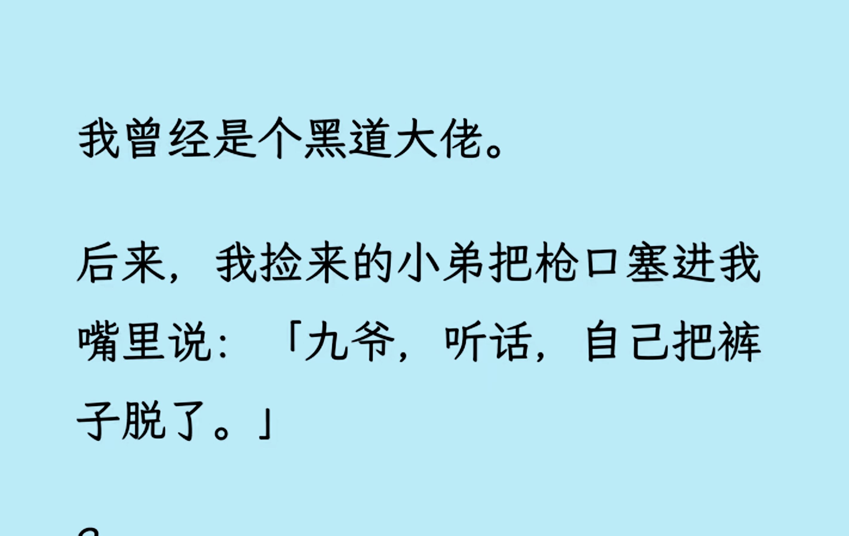 [图]【双男主】（全文已更完）我曾经是个黑道大佬。 后来，我捡来的小弟把枪口塞进我嘴里说:「九爷，听话，自己把裤子/脱了。」 我以为他是觊觎我的权势，没想到他...