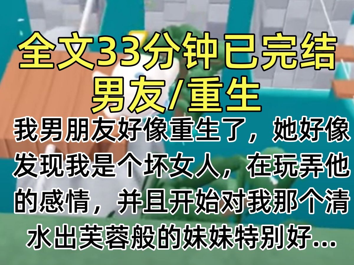 [图]【完结文】我男朋友好像重生了，她好像发现我是个坏女人，在玩弄他的感情，并且开始对我那个清水出芙蓉般的妹妹特别好…