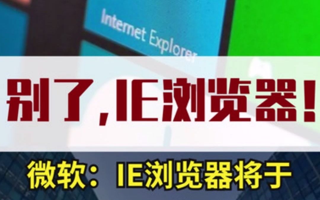 爷青结!再见了IE!微软宣布IE浏览器将于2022年6月15日正式退役!它带给你过哪些回忆?哔哩哔哩bilibili