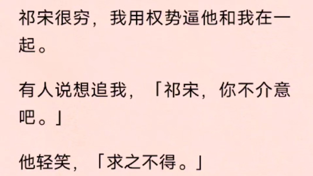 祁宋很穷,我用权势逼他和我在一起.有人说想追我,「祁宋,你不介意吧.」他轻笑,「求之不得.」我站在门外,指尖冰凉.五年后再重逢,祁宋已成资...