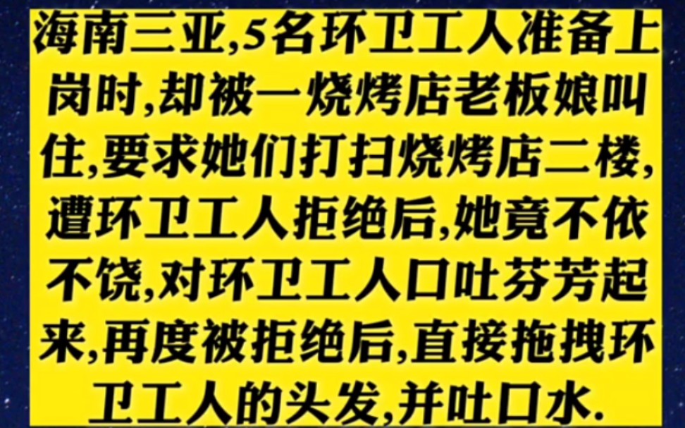 海南三亚五名环卫工人准备上岗时却被1楼烧烤店老板教主要求他们打扫烧烤店,二楼遭到环卫工人拒绝后,他竟不依不饶,对环卫工人的口吐芬芳.还几次...