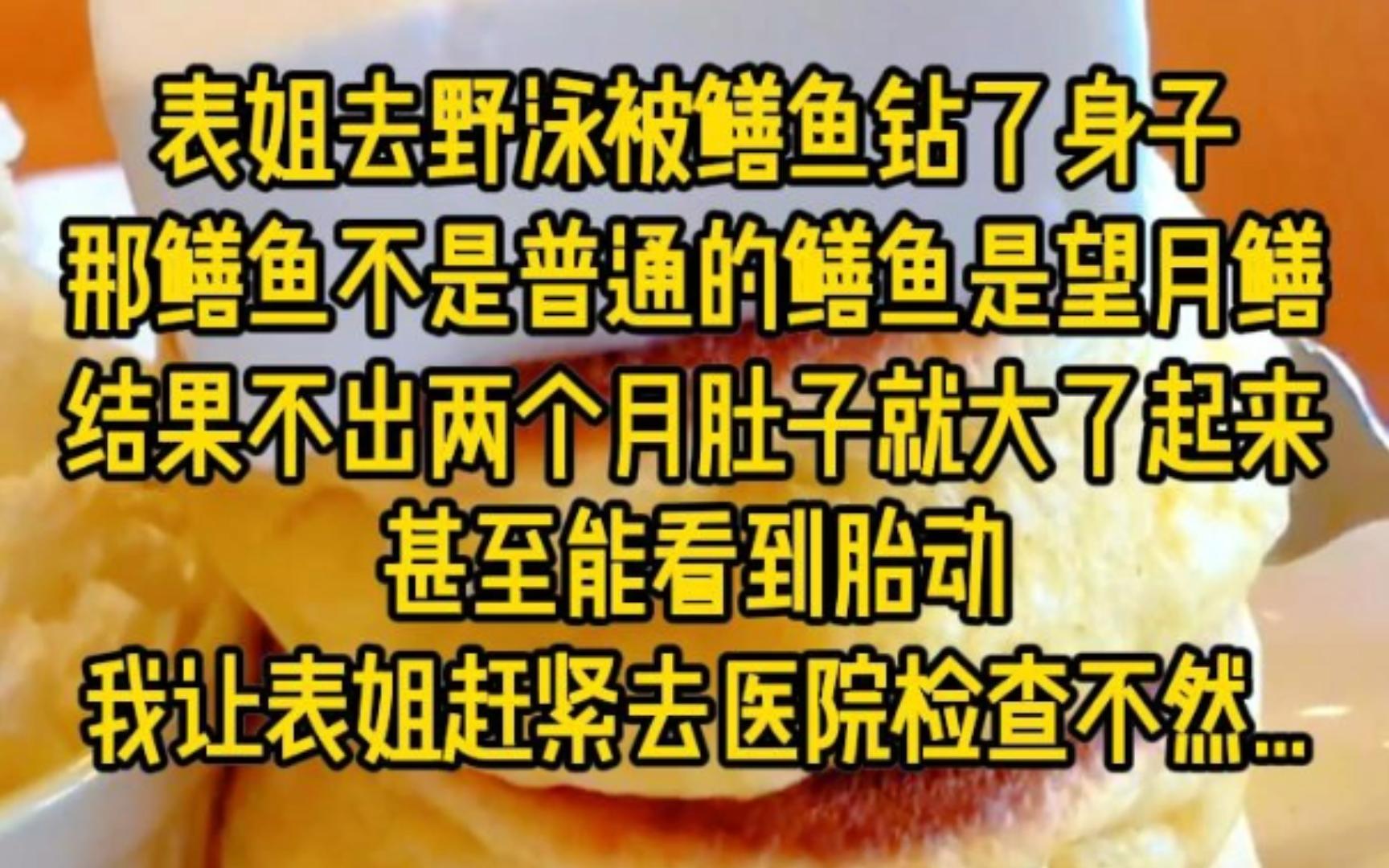 表姐去野泳被鳝鱼钻了身子,那鳝鱼不是普通的黄鳝而是望月鳝,结果不出两个月肚子就大了起来,甚至能看到胎动,我让表姐赶紧去医院检查不然..哔哩哔...