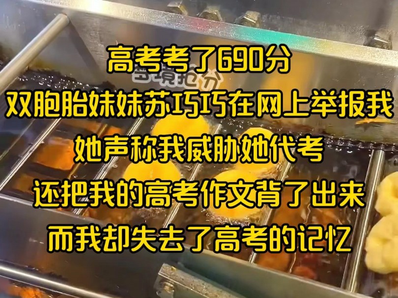 高考考了690分,双胞胎妹妹苏巧巧在网上举报我,她声称我威胁她代考,还把我的高考作文背了出来,而我却失去了高考的记忆哔哩哔哩bilibili