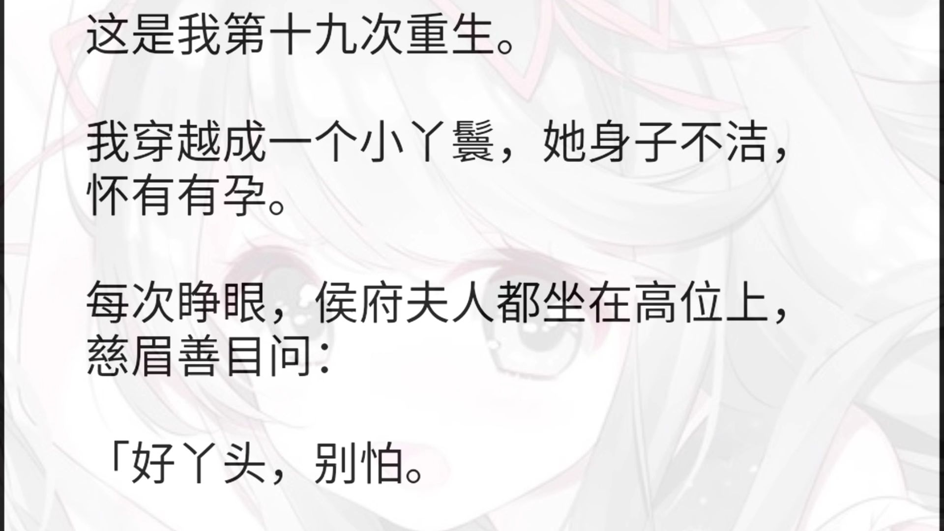 这是我第十九次重生.我穿越成一个小丫鬟,她身子不洁,怀有有孕.每次睁眼,侯府夫人都坐在高位上,慈眉善目问:「好丫头,别怕.「告诉我,你腹中...