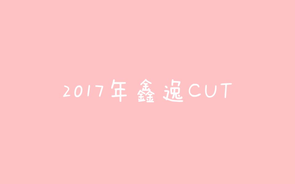 【鑫逸】2017年鑫逸cut合集哔哩哔哩bilibili