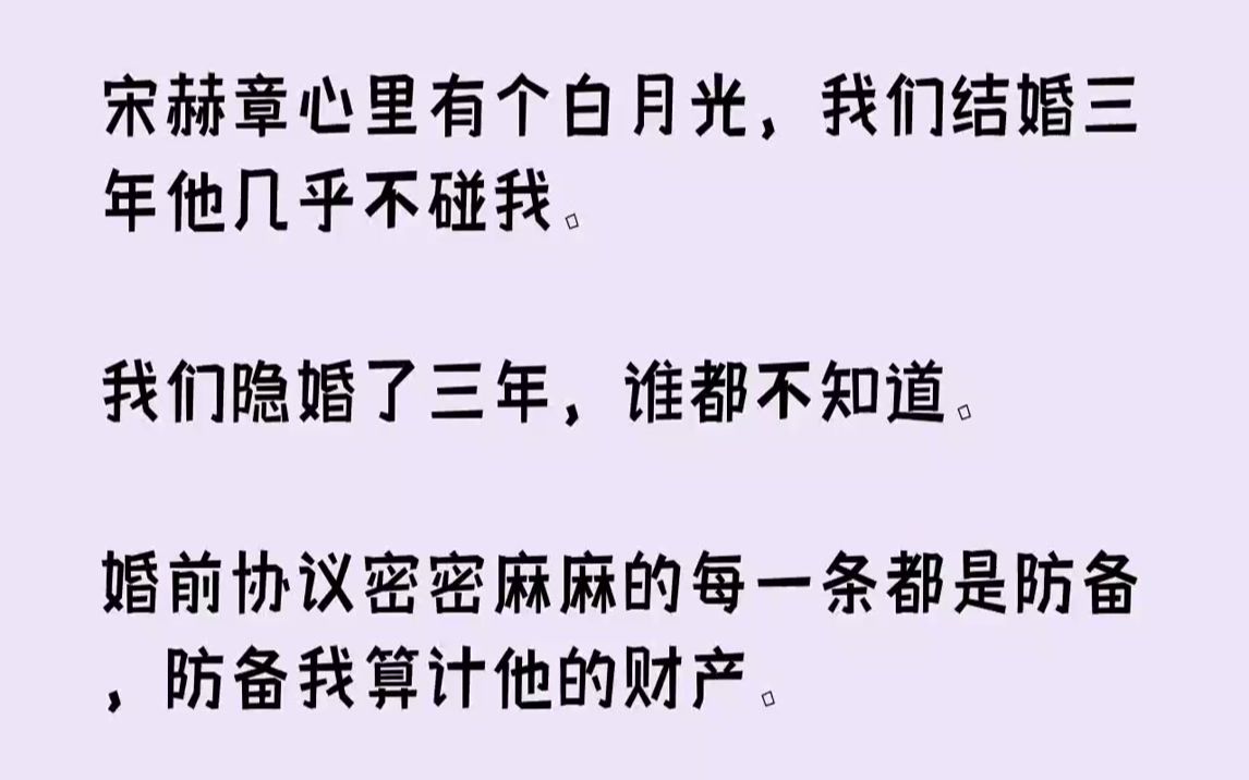 [图]【完结文】宋赫章心里有个白月光，我们结婚三年他几乎不碰我。我们隐婚了三年，谁都不知道。婚前协议密密麻麻的每一条都是防备，防备我算...