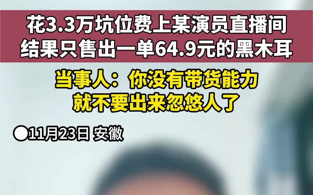 没有带货能力就不要出来忽悠人了 商家花3.3万坑位费上某演员直播间 结果只售出一单64.9元的黑木耳哔哩哔哩bilibili