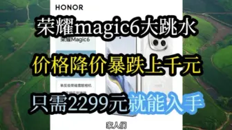 下载视频: 快点冲冲冲，荣耀magic6大降价，价格大跳水暴跌上千元，到手只需2299元