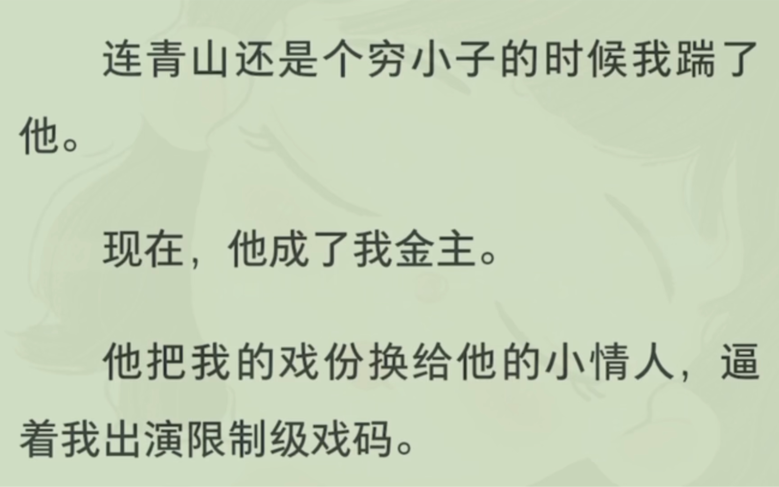 「全」连青山还是个穷小子的时候我踹了他.现在,他成了我金主.他把我的戏份换给他的小情人,逼着我出演限制级戏码.又把成捆成捆的钞票扔到我眼...