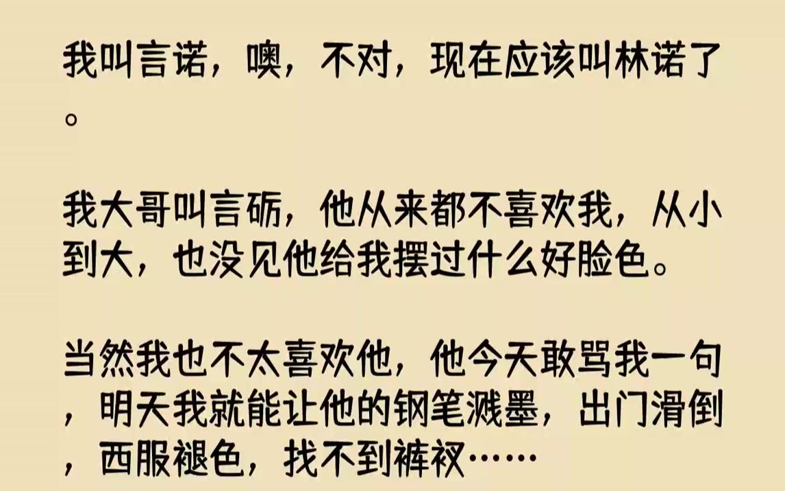 【完结文】我叫言诺,噢,不对,现在应该叫林诺了.我大哥叫言砺,他从来都不喜欢我,从小到大,也没见他给我摆过什么好脸色.当然我也不...哔哩哔...