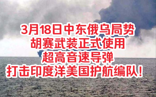 再探再报,3月18日中东俄乌局势,胡赛武装正式使用超高音速导弹,打击印度洋美国护航编队!哔哩哔哩bilibili