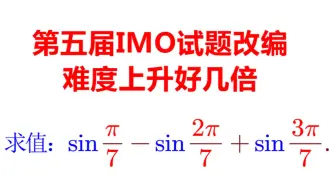 【竞赛】说真的，一道比国际数学奥林匹克竞赛还难的题讲解~求值：sin(π_7)-sin(2π_7)+sin(3π_7)