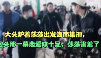 Télécharger la video: 大头护着莎莎出发海南集训，回头那一幕恋爱味十足，莎莎害羞了