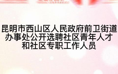 昆明市西山区人民政府前卫街道办事处公开选聘社区青年人才和社区专职工作人员哔哩哔哩bilibili