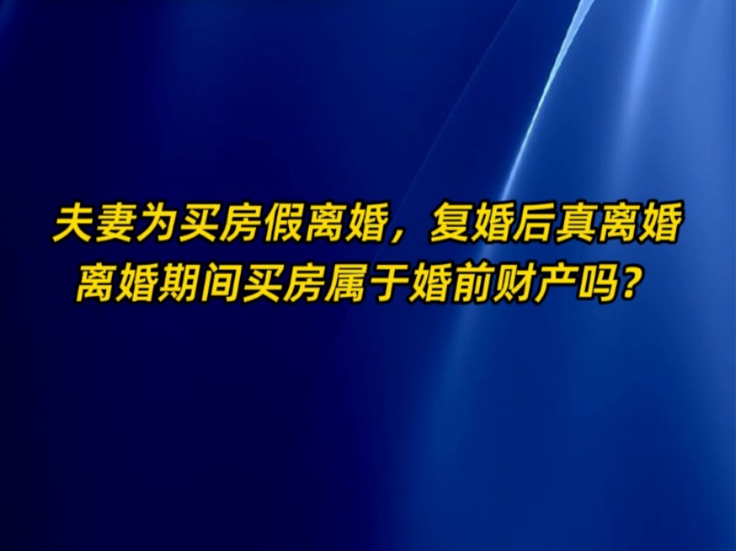 夫妻为买房假离婚,复婚后真离婚,离婚期间买房属于婚前财产吗?哔哩哔哩bilibili