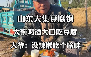 Download Video: 山东大集豆腐锅，大碗喝酒大口吃豆腐，大爷：没辣椒吃个啥味