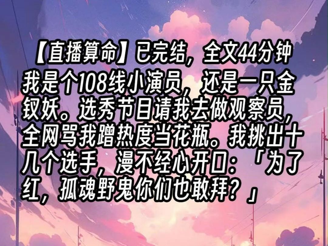 【已更完】我是个108线小演员,还是一只金钗妖.选秀节目请我去做观察员,全网骂我蹭热度当花瓶.我挑出十几个选手,漫不经心开口:「为了红,孤魂...