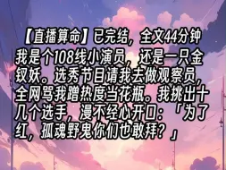 下载视频: 【已更完】我是个108线小演员，还是一只金钗妖。选秀节目请我去做观察员，全网骂我蹭热度当花瓶。我挑出十几个选手，漫不经心开口：「为了红，孤魂野鬼你们也敢拜？」