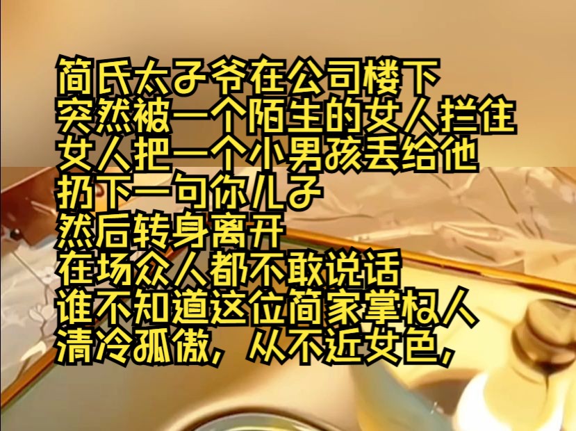 简氏太子爷在公司楼下突然被一个陌生的女人拦住,女人把一个小男孩丢给他,扔下一句你儿子,然后转身离开,在场众人都不敢说话,谁不知道这位简家...