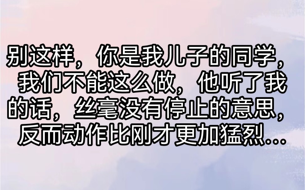 别这样,你是我儿子的同学,我们不能这么做,他听了我的话,丝毫没有停止的意思,反而动作比刚才更加猛烈…哔哩哔哩bilibili