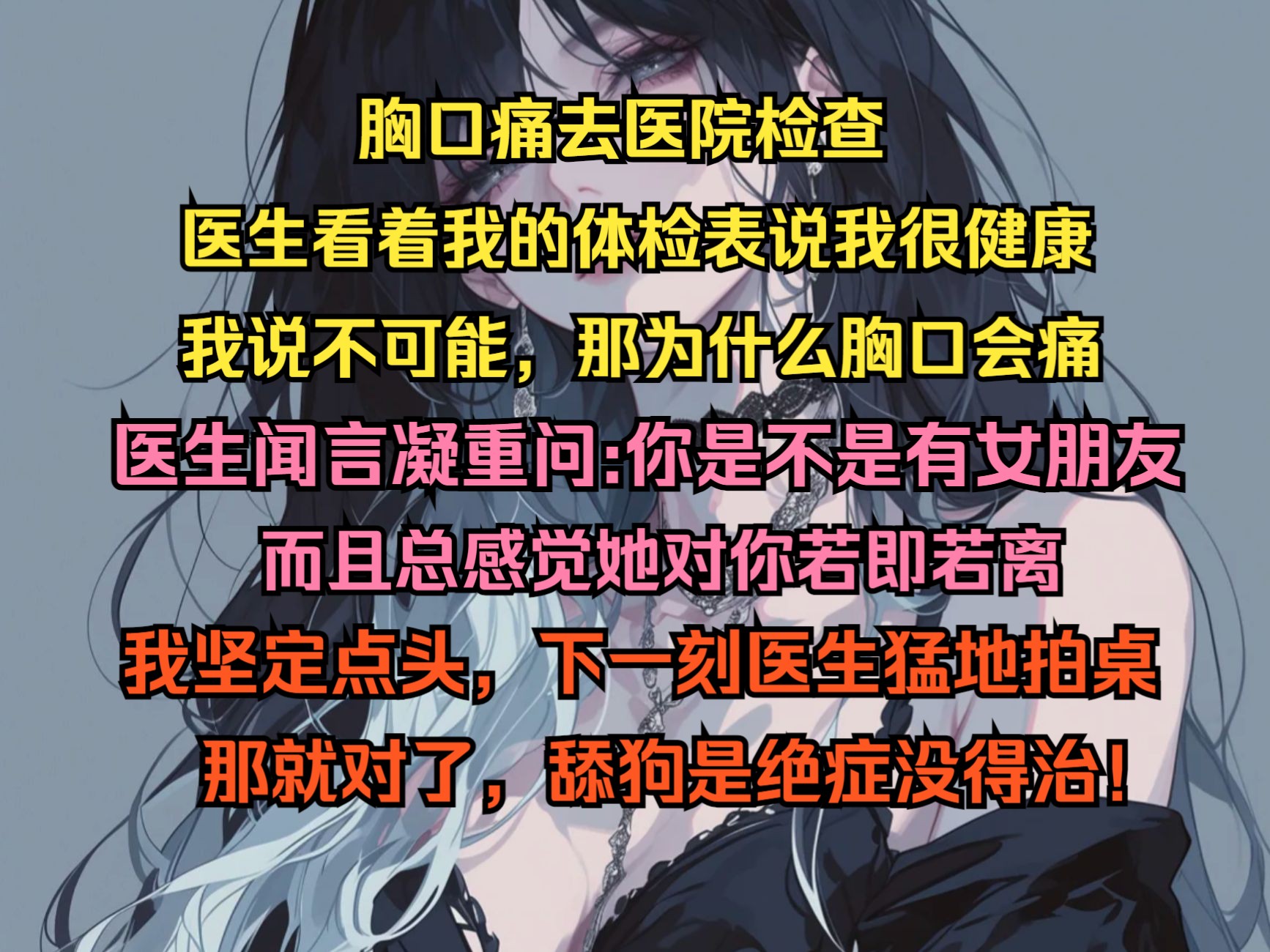 去医院检查医生说我很健康,我说不可能,健康为什么胸口会痛,医生闻言凝重问我,你是不是有女友,而且感觉她对你若即若离,我坚定点头,他猛地拍桌...