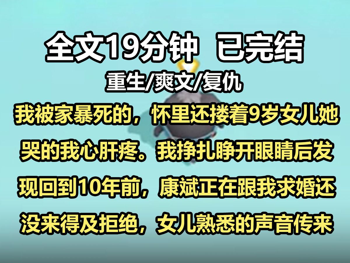 【全文已完结】我是被家暴死的,怀里还搂着9岁的女儿,她哭的我心肝疼.我努力挣扎,睁开眼睛后发现回到了10年前,康斌正在跟我求婚,还没来得及...