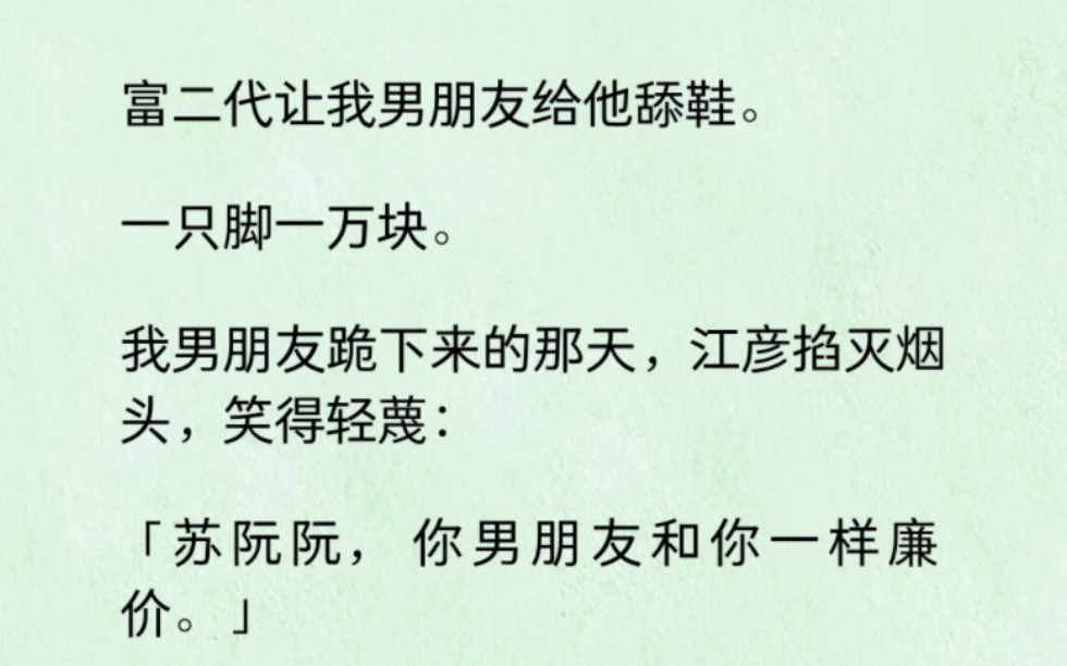 富二代让我男朋友给他舔鞋.一只脚一万块.我男朋友跪下来的那天,江彦掐灭烟头,笑得轻蔑:「苏阮阮,你男朋友和你一样廉价.」哔哩哔哩bilibili