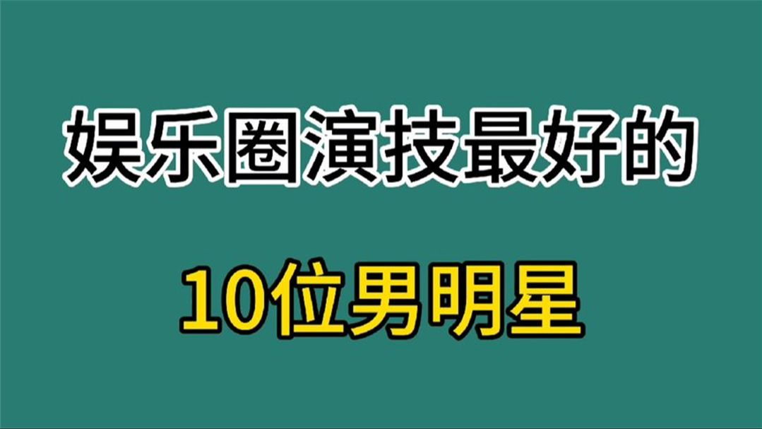 娱乐圈演技最好的10位男明星,个个演技精湛,谁是你心中的第一位哔哩哔哩bilibili