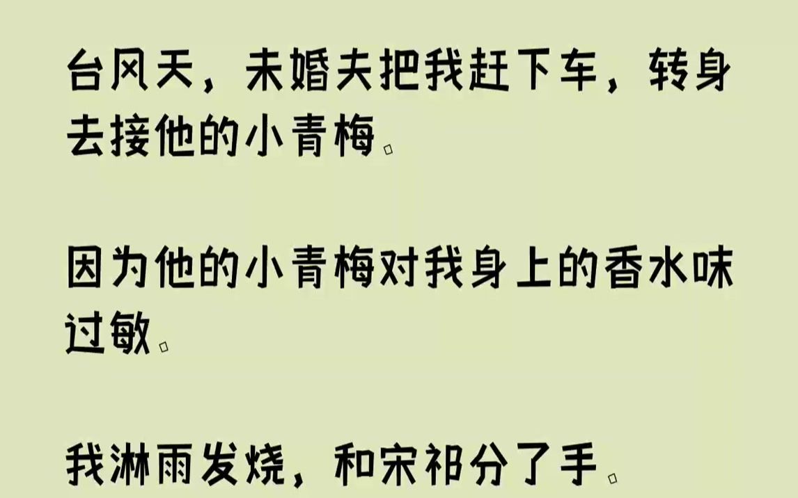 [图]【完结文】台风天，未婚夫把我赶下车，转身去接他的小青梅。因为他的小青梅对我身上的香水味过敏。我淋雨发烧，和宋祁分了手。小青梅亲昵地挽着宋祁的手，站在我病床前，可